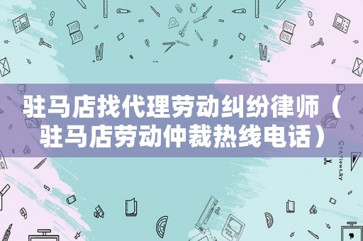 駐馬店找代理勞動糾紛律師（駐馬店勞動仲裁熱線電話）