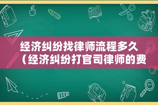 經(jīng)濟(jì)糾紛找律師流程多久（經(jīng)濟(jì)糾紛打官司律師的費(fèi)用是多少）