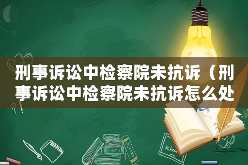 刑事訴訟中檢察院未抗訴（刑事訴訟中檢察院未抗訴怎么處理）