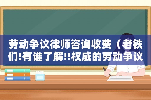 勞動爭議律師咨詢收費(fèi)（老鐵們!有誰了解!!權(quán)威的勞動爭議律師收費(fèi)標(biāo)準(zhǔn)?）