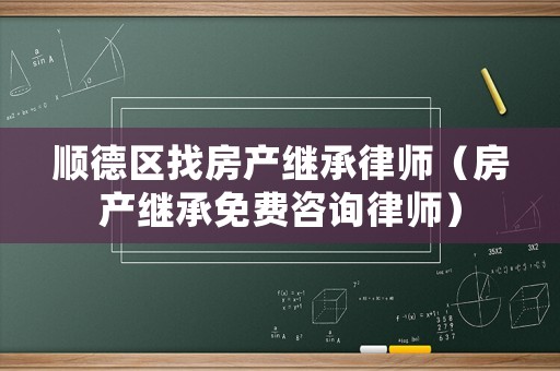 順德區找房產繼承律師（房產繼承免費咨詢律師）