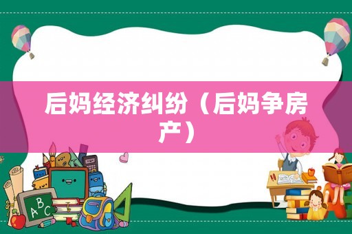 后媽經濟糾紛（后媽爭房產）