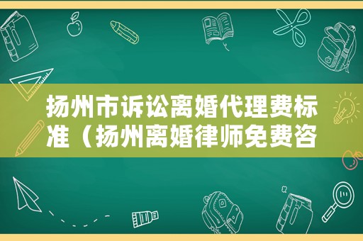 揚(yáng)州市訴訟離婚代理費(fèi)標(biāo)準(zhǔn)（揚(yáng)州離婚律師免費(fèi)咨詢電話）