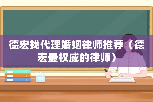 德宏找代理婚姻律師推薦（德宏最權威的律師）