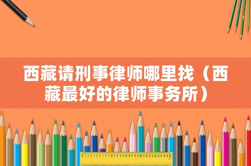 西藏請刑事律師哪里找（西藏最好的律師事務(wù)所）