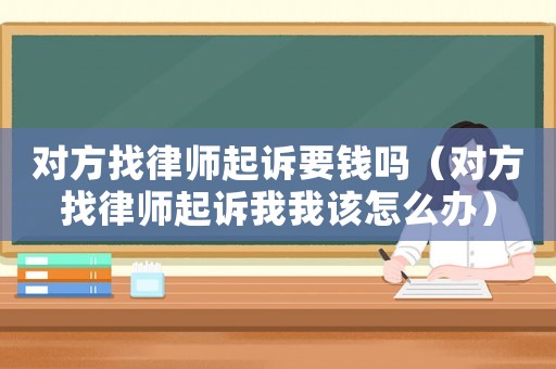 對方找律師起訴要錢嗎（對方找律師起訴我我該怎么辦）