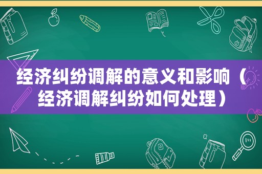 經濟糾紛調解的意義和影響（經濟調解糾紛如何處理）
