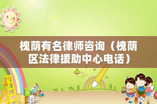 槐蔭有名律師咨詢（槐蔭區法律援助中心電話）