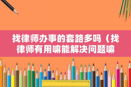 找律師辦事的套路多嗎（找律師有用嘛能解決問題嘛）