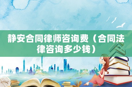靜安合同律師咨詢費（合同法律咨詢多少錢）