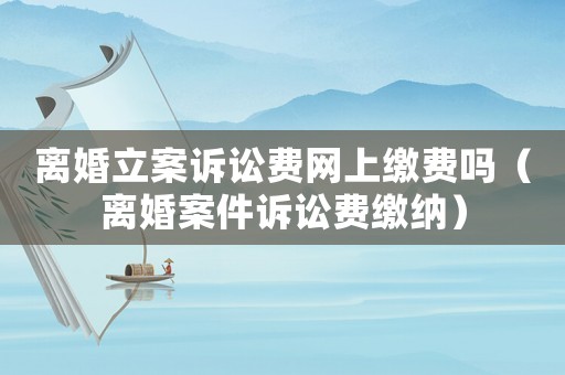 離婚立案訴訟費網上繳費嗎（離婚案件訴訟費繳納）