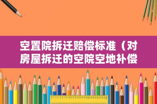 空置院拆遷賠償標準（對房屋拆遷的空院空地補償標準）