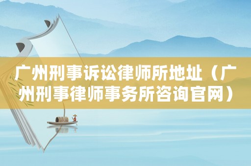 廣州刑事訴訟律師所地址（廣州刑事律師事務(wù)所咨詢官網(wǎng)）