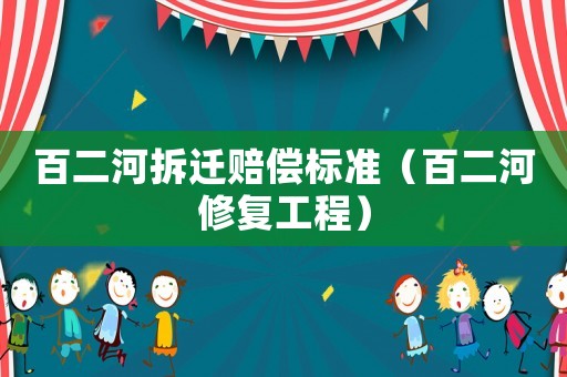 百二河拆遷賠償標(biāo)準(zhǔn)（百二河修復(fù)工程）