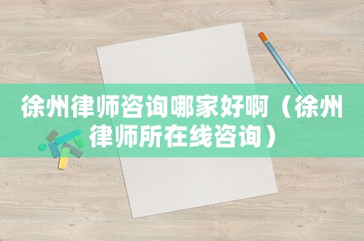 徐州律師咨詢哪家好啊（徐州律師所在線咨詢）