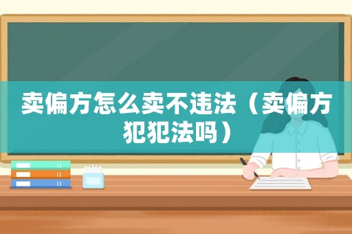 賣偏方怎么賣不違法（賣偏方犯犯法嗎）