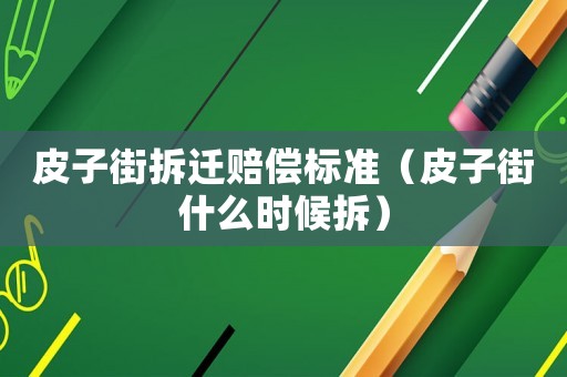 皮子街拆遷賠償標準（皮子街什么時候拆）