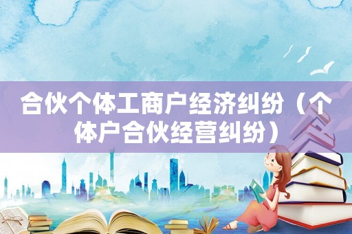 合伙個體工商戶經濟糾紛（個體戶合伙經營糾紛）