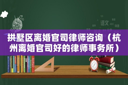 拱墅區離婚官司律師咨詢（杭州離婚官司好的律師事務所）