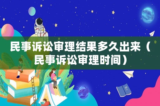民事訴訟審理結果多久出來（民事訴訟審理時間）