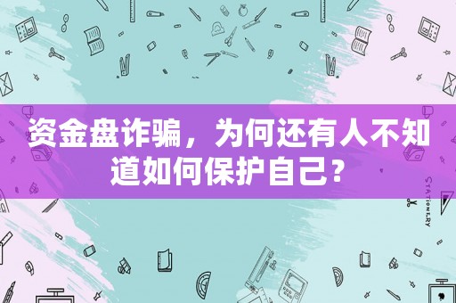 資金盤詐騙，為何還有人不知道如何保護(hù)自己？