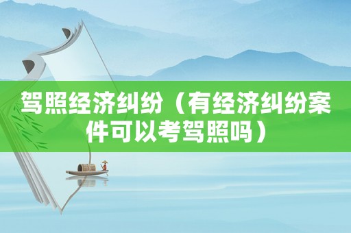 駕照經(jīng)濟(jì)糾紛（有經(jīng)濟(jì)糾紛案件可以考駕照嗎）