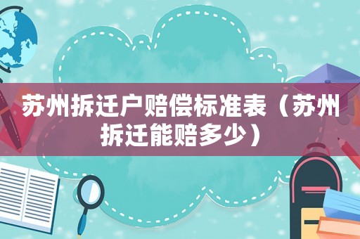 蘇州拆遷戶賠償標(biāo)準(zhǔn)表（蘇州拆遷能賠多少）