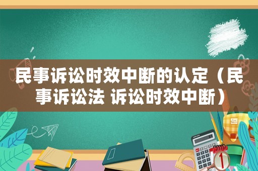 民事訴訟時效中斷的認定（民事訴訟法 訴訟時效中斷）