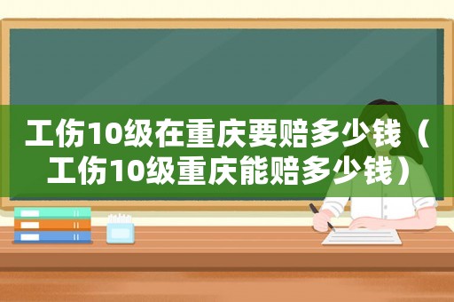 工傷10級在重慶要賠多少錢（工傷10級重慶能賠多少錢）