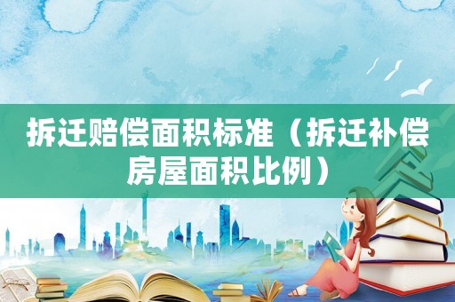 拆遷賠償面積標準（拆遷補償房屋面積比例）