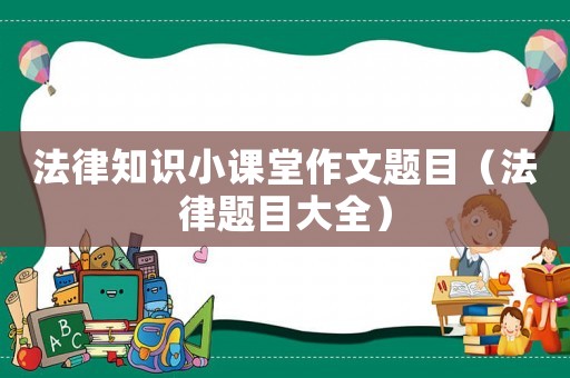 法律知識小課堂作文題目（法律題目大全）