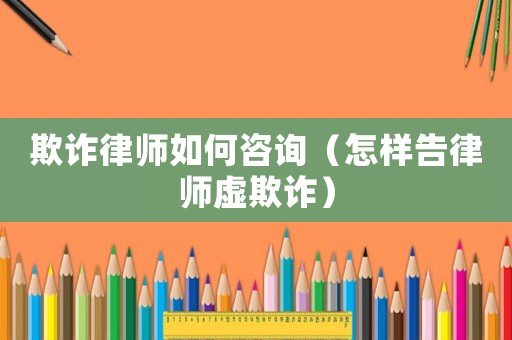欺詐律師如何咨詢（怎樣告律師虛欺詐）