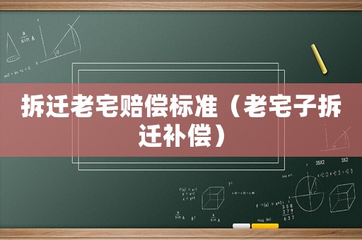 拆遷老宅賠償標(biāo)準(zhǔn)（老宅子拆遷補(bǔ)償）