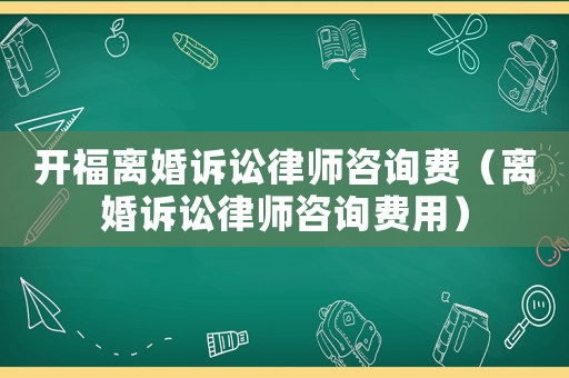開福離婚訴訟律師咨詢費（離婚訴訟律師咨詢費用）
