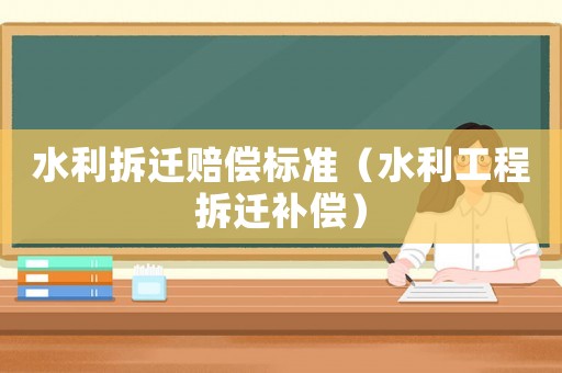 水利拆遷賠償標準（水利工程拆遷補償）
