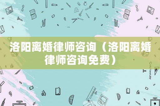 洛陽離婚律師咨詢（洛陽離婚律師咨詢免費）
