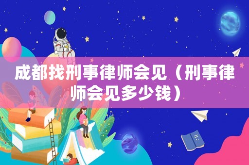 成都找刑事律師會見（刑事律師會見多少錢）