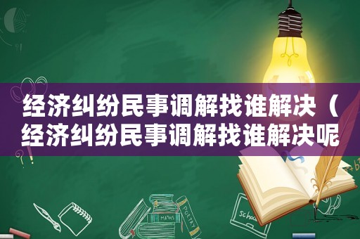 經(jīng)濟(jì)糾紛民事調(diào)解找誰解決（經(jīng)濟(jì)糾紛民事調(diào)解找誰解決呢）