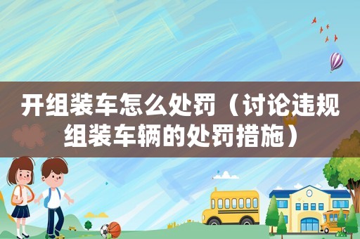 開組裝車怎么處罰（討論違規組裝車輛的處罰措施）