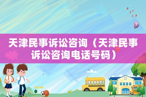 天津民事訴訟咨詢（天津民事訴訟咨詢電話號碼）