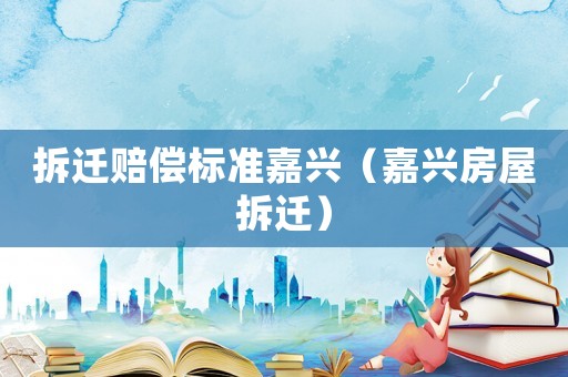 拆遷賠償標(biāo)準(zhǔn)嘉興（嘉興房屋拆遷）