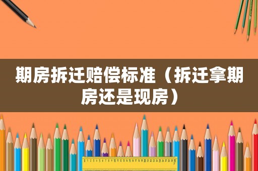 期房拆遷賠償標準（拆遷拿期房還是現(xiàn)房）