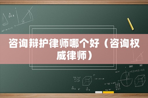 咨詢辯護律師哪個好（咨詢權威律師）