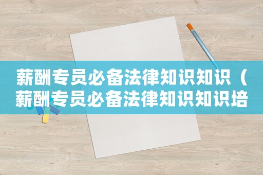 薪酬專員必備法律知識知識（薪酬專員必備法律知識知識培訓）