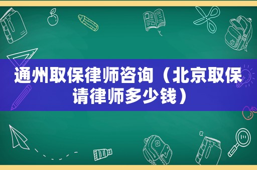 通州取保律師咨詢（北京取保請律師多少錢）