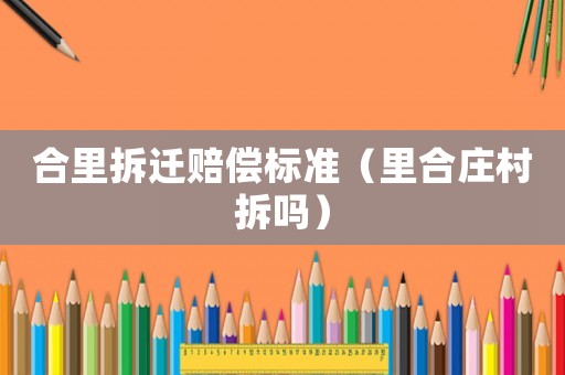 合里拆遷賠償標準（里合莊村拆嗎）
