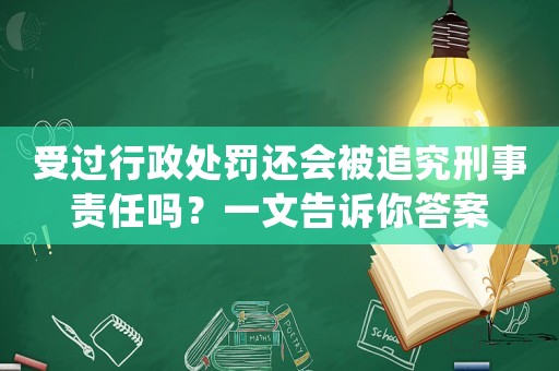 受過行政處罰還會被追究刑事責任嗎？一文告訴你答案