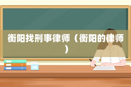 衡陽找刑事律師（衡陽的律師）