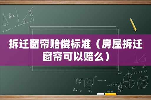 拆遷窗簾賠償標(biāo)準(zhǔn)（房屋拆遷窗簾可以賠么）