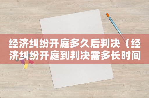 經(jīng)濟(jì)糾紛開(kāi)庭多久后判決（經(jīng)濟(jì)糾紛開(kāi)庭到判決需多長(zhǎng)時(shí)間）